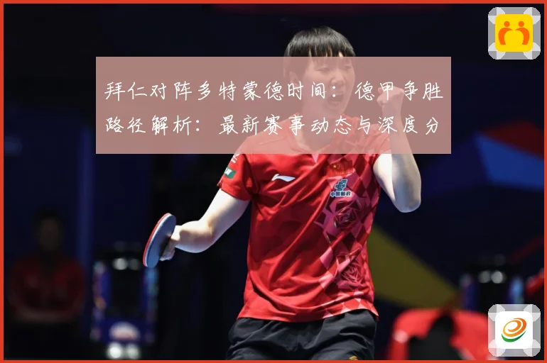 拜仁对阵多特蒙德时间：德甲争胜路径解析：最新赛事动态与深度分析