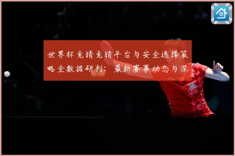 世界杯竞猜竞猜平台与安全选择策略全数据研判：最新赛事动态与深度分析