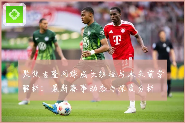 聚焦吉隆网球成长轨迹与未来前景解析：最新赛事动态与深度分析