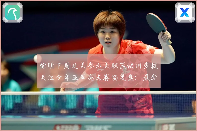 徐昕下周赴美参加美职篮试训多校关注今年亚军亮点赛场复盘：最新赛事动态与深度分析