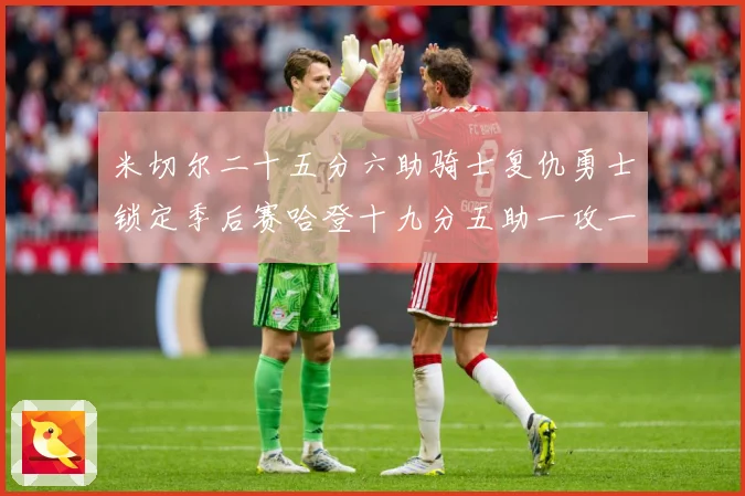 米切尔二十五分六助骑士复仇勇士锁定季后赛哈登十九分五助一攻一赛场复盘：最新赛事动态与深度分析