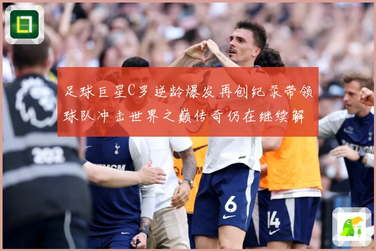 足球巨星C罗逆龄爆发再创纪录带领球队冲击世界之巅传奇仍在继续解析：最新赛事动态与深度分析