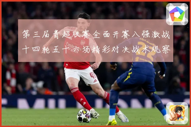 第三届青超联赛全面开赛八强激战十四轮五十六场精彩对决战术观察：最新赛事动态与深度分析