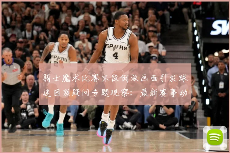 骑士魔术比赛末段倒放画面引发球迷困惑疑问专题观察：最新赛事动态与深度分析