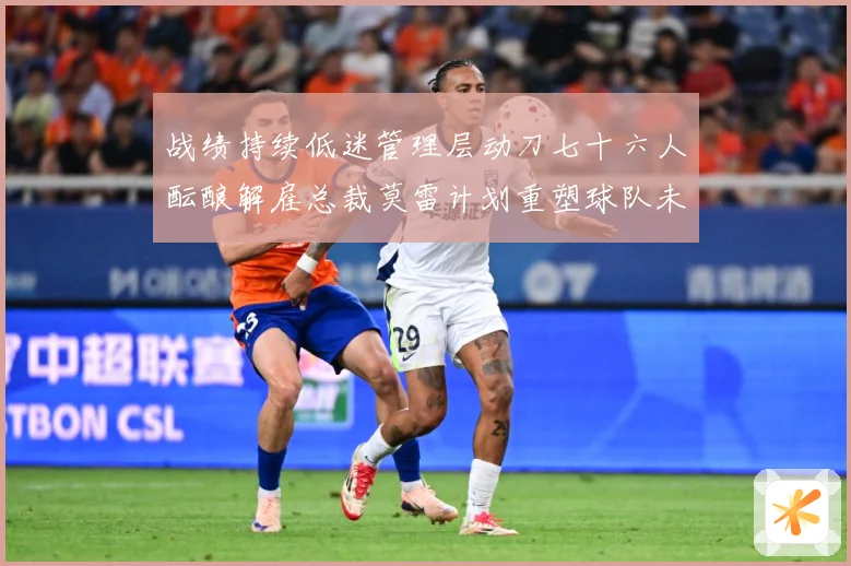 战绩持续低迷管理层动刀七十六人酝酿解雇总裁莫雷计划重塑球队未成长观察：最新赛事动态与深度分析