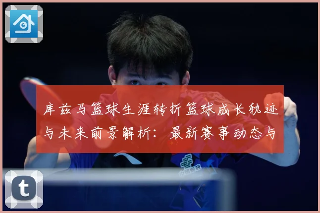 库兹马篮球生涯转折篮球成长轨迹与未来前景解析：最新赛事动态与深度分析