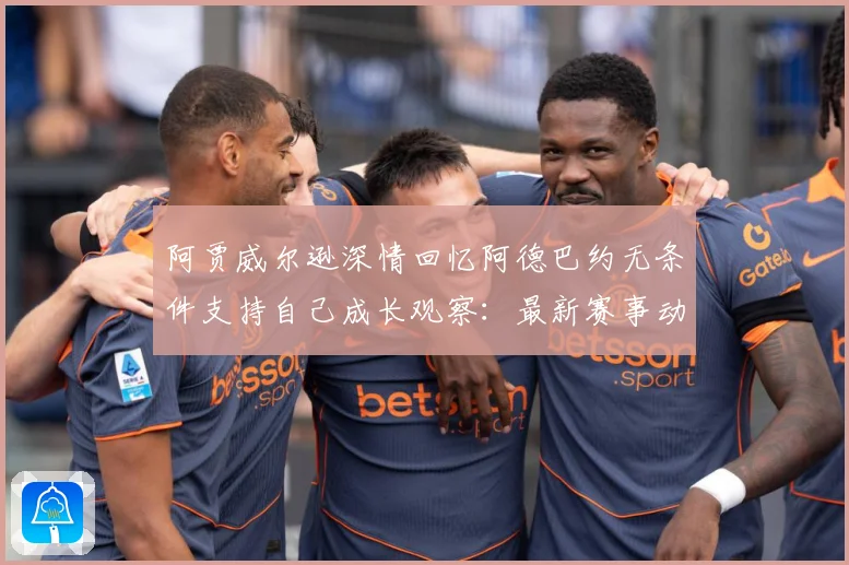 阿贾威尔逊深情回忆阿德巴约无条件支持自己成长观察：最新赛事动态与深度分析