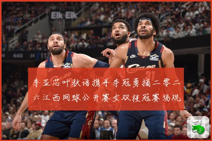 李亚芯叶秋语携手夺冠勇摘二零二六江西网球公开赛女双桂冠赛场观察：最新赛事动态与深度分析