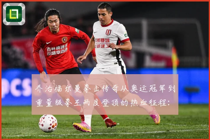 乔治福尔曼拳击传奇从奥运冠军到重量级拳王两度登顶的热血征程：最新赛事动态与深度分析