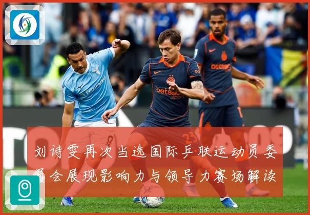 刘诗雯再次当选国际乒联运动员委员会展现影响力与领导力赛场解读：最新赛事动态与深度分析