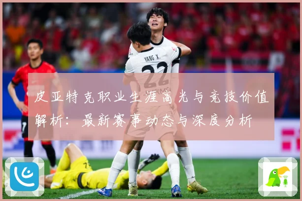 皮亚特克职业生涯高光与竞技价值解析：最新赛事动态与深度分析