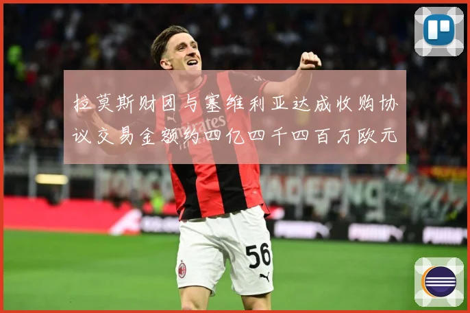 拉莫斯财团与塞维利亚达成收购协议交易金额约四亿四千四百万欧元赛事前瞻：最新赛事动态与深度分析