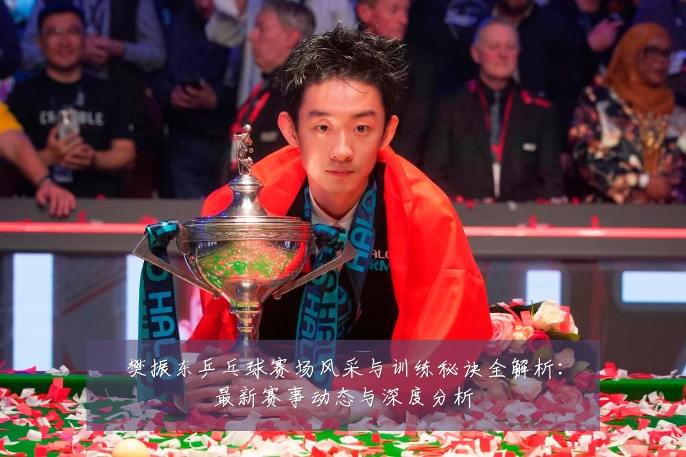 樊振东乒乓球赛场风采与训练秘诀全解析:最新赛事动态与深度分析