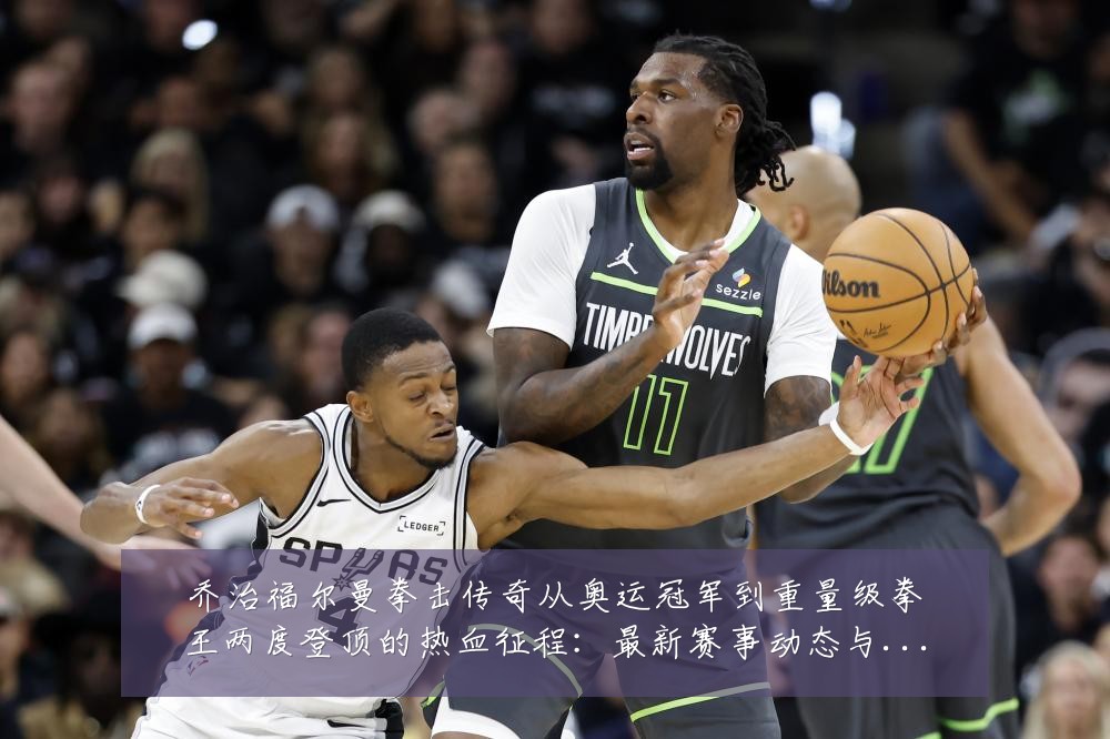 乔治福尔曼拳击传奇从奥运冠军到重量级拳王两度登顶的热血征程:最新赛事动态与深度分析