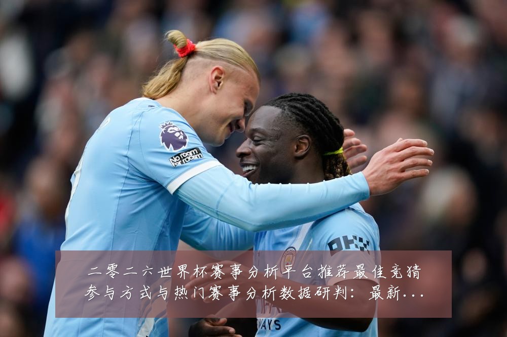二零二六世界杯赛事分析平台推荐最佳竞猜参与方式与热门赛事分析数据研判:最新赛事动态与深度分析