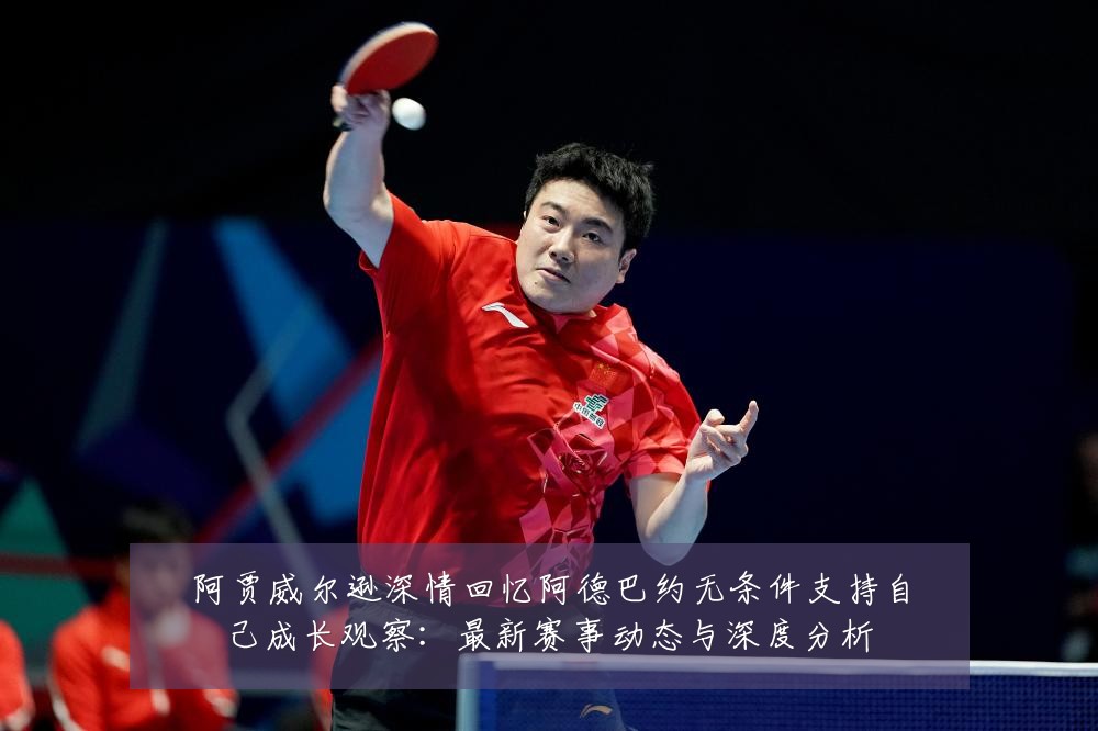 阿贾威尔逊深情回忆阿德巴约无条件支持自己成长观察:最新赛事动态与深度分析