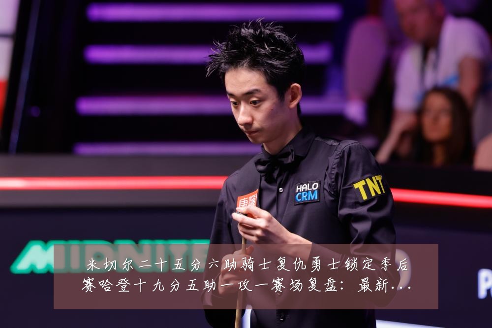 米切尔二十五分六助骑士复仇勇士锁定季后赛哈登十九分五助一攻一赛场复盘:最新赛事动态与深度分析