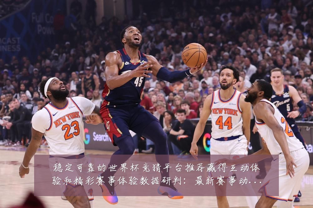 稳定可靠的世界杯竞猜平台推荐赢得互动体验和精彩赛事体验数据研判:最新赛事动态与深度分析
