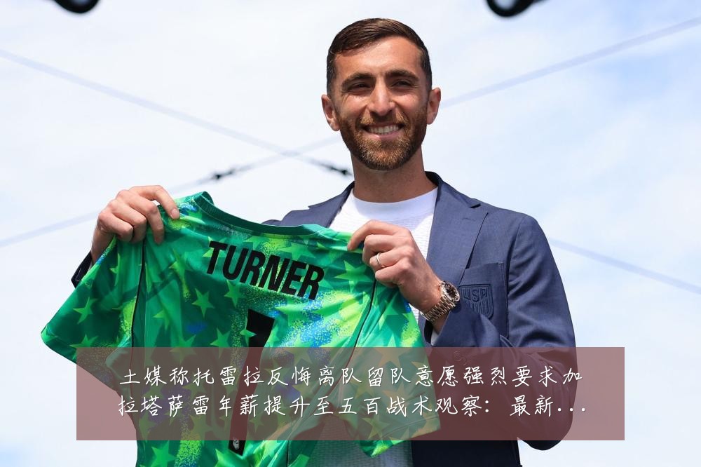 土媒称托雷拉反悔离队留队意愿强烈要求加拉塔萨雷年薪提升至五百战术观察:最新赛事动态与深度分析
