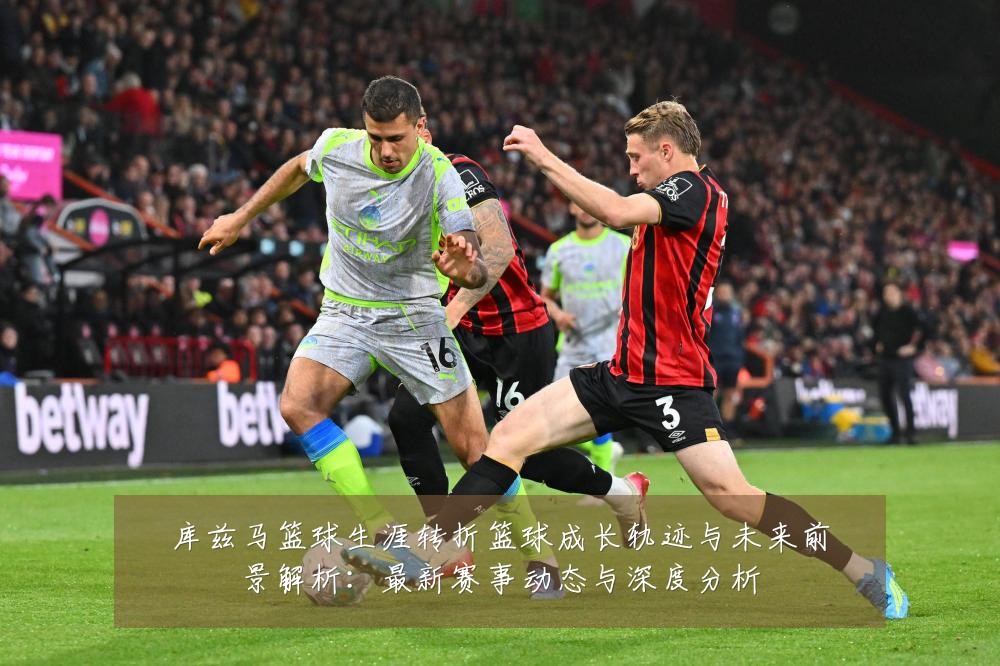 库兹马篮球生涯转折篮球成长轨迹与未来前景解析:最新赛事动态与深度分析