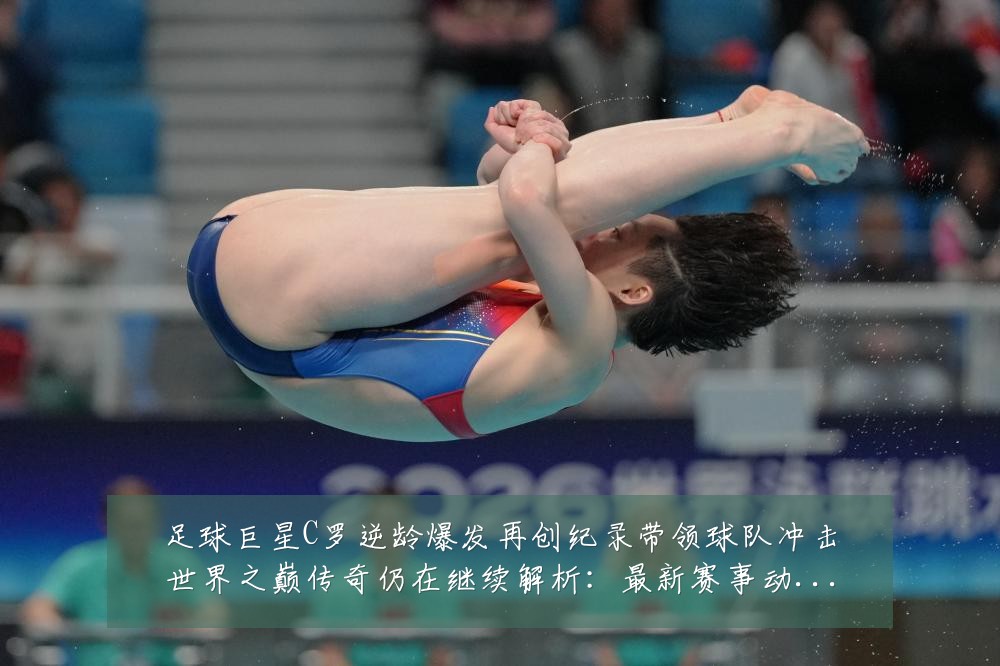 足球巨星C罗逆龄爆发再创纪录带领球队冲击世界之巅传奇仍在继续解析:最新赛事动态与深度分析
